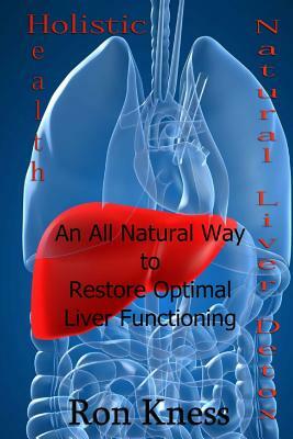 Natural Liver Detox: An All-Natural Way to Restore Optimal Liver Functioning by Ron Kness