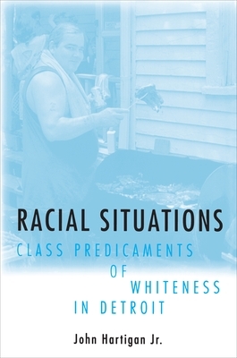 Racial Situations: Class Predicaments of Whiteness in Detroit by John Hartigan