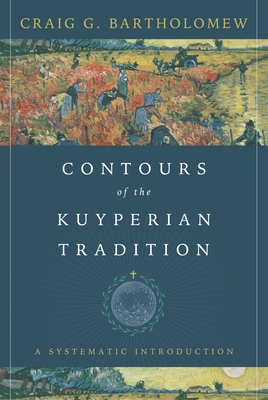 Contours of the Kuyperian Tradition: A Systematic Introduction by Craig G. Bartholomew
