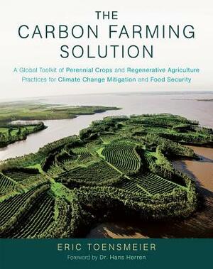 The Carbon Farming Solution: A Global Toolkit of Perennial Crops and Regenerative Agriculture Practices for Climate Change Mitigation and Food Secu by Eric Toensmeier