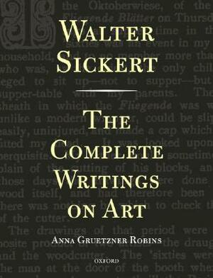 Walter Sickert: The Complete Writings on Art by Walter Sickert