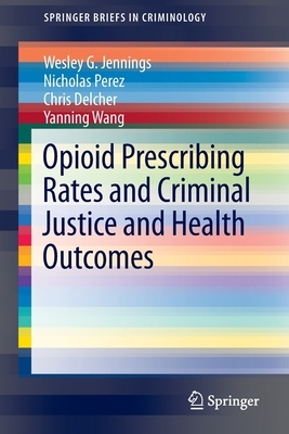 Opioid Prescribing Rates and Criminal Justice and Health Outcomes by Chris Delcher, Nicholas Perez, Wesley G. Jennings