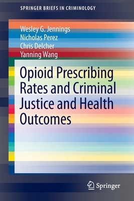 Opioid Prescribing Rates and Criminal Justice and Health Outcomes by Wesley G. Jennings, Chris Delcher, Nicholas Perez