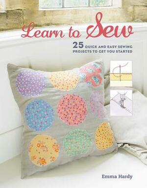Learn to Sew: 25 Quick and Easy Sewing Projects to Get You Started by Emma Hardy