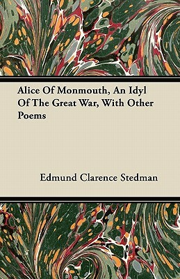 Alice Of Monmouth, An Idyl Of The Great War, With Other Poems by Edmund Clarence Stedman