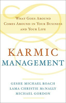 Karmic Management: What Goes Around Comes Around in Your Business and Your Life by Lama Christie McNally, Michael Gordon, Geshe Michael Roach