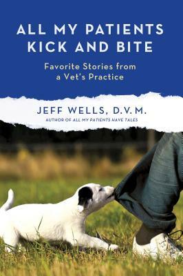 All My Patients Kick and Bite: More Favorite Stories from a Vet's Practice by Jeff Wells