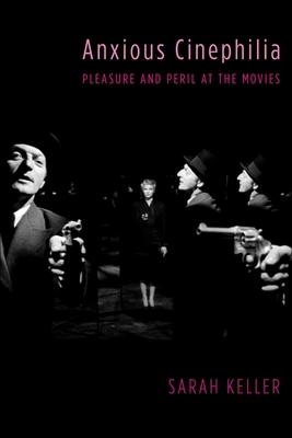 Anxious Cinephilia: Pleasure and Peril at the Movies by Sarah Keller