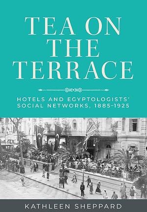 Tea on the Terrace: Hotels and Egyptologists' Social Networks, 1885-1925 by Kathleen Sheppard