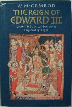 The Reign of Edward III: Crown and Political Scoeity in England, 1327-1377 by W. Mark Ormrod