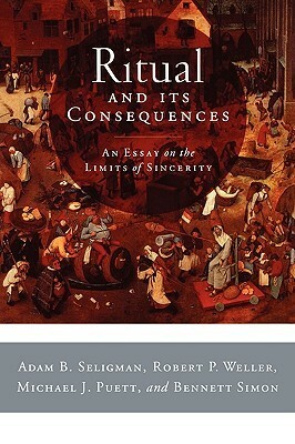 Ritual and Its Consequences: An Essay on the Limits of Sincerity by Adam B. Seligman, Robert P. Weller, Bennett Simon, Michael J. Puett
