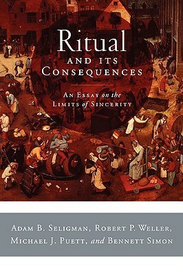 Ritual and Its Consequences: An Essay on the Limits of Sincerity by Adam B. Seligman, Bennett Simon, Robert P. Weller, Michael J. Puett