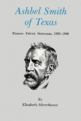 Ashbel Smith of Texas: Pioneer, Patriot, Statesman, 1805-1886 by Elizabeth Silverthorne