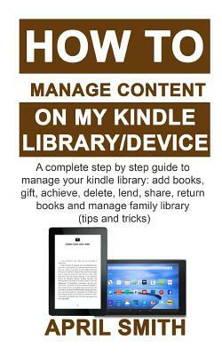 How to Manage Content on My Kindle Library/Device: A complete step by step guide to manage your kindle library: add books, gift, achieve, delete, lend by April Smith