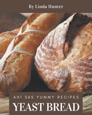 Ah! 365 Yummy Yeast Bread Recipes: Best-ever Yummy Yeast Bread Cookbook for Beginners by Linda Hunter