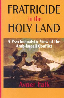 Fratricide in the Holy Land: A Psychoanalytic View of the Arab-Israeli Conflict by Avner Falk