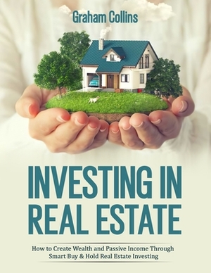 Investing in Real Estate: How to Create Wealth and Passive Income Through Smart Buy & Hold Real Estate Investing by Graham Collins