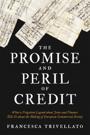 The Promise and Peril of Credit: What a Forgotten Legend about Jews and Finance Tells Us about the Making of European Commercial Society by Jeremy Adelman, Francesca Trivellato, Emma Rothschild, Sunil Amrith