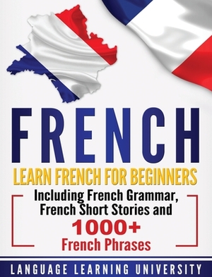 French: Learn French For Beginners Including French Grammar, French Short Stories and 1000+ French Phrases by Language Learning University