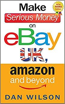 Make Serious Money on Ebay UK, Amazon and Beyond by Dan Wilson