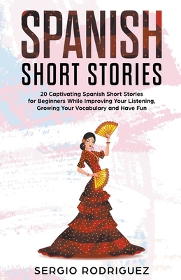 Spanish Short Stories: 20 Captivating Spanish Short Stories for Beginners While Improving Your Listening, Growing Your Vocabulary and Have Fu by Sergio Rodriguez