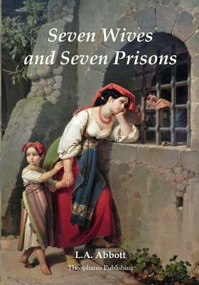 Seven Wives and Seven Prisons: Or Experiences In The Life Of A Matrimonial Maniac. A True Story. by L. A. Abbott