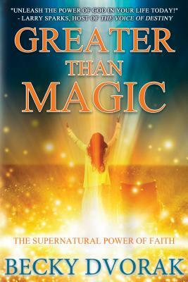 Greater Than Magic: The Supernatural Power of Faith by Becky Dvorak