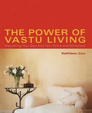 The Power of Vastu Living: Welcoming Your Soul Into Your Home and Workplace by Kathleen M. Cox