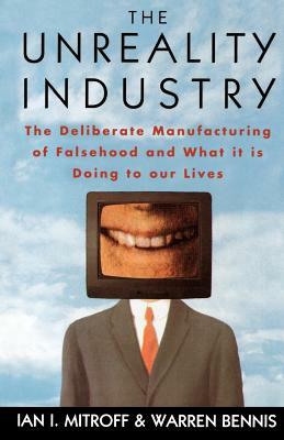 The Unreality Industry: The Deliberate Manufacturing of Falsehood and What It Is Doing to Our Lives by Warren Bennis, Ian I. Mitroff