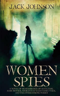 Women Spies: A Novel of Remembrance of Mata Hari, Mary Bowser, Noor Inayat Khan, Nancy Wake and other Strong Women of History by Jack Johnson