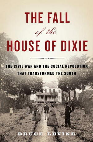 The Fall of the House of Dixie: The Civil War and the Social Revolution That Transformed the South by Bruce Levine
