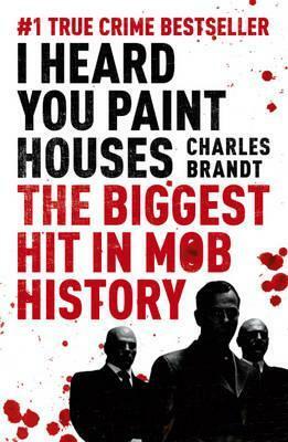I Heard You Paint Houses: Frank The Irishman Sheeran and the Inside Story of the Mafia, the Teamsters, and the Final Ride of Jimmy Hoffa by Charles Brandt
