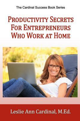 Productivity Secrets for Entrepreneurs Who Work At Home by Leslie Ann Cardinal