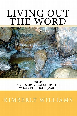 Living out the Word: Faith - A Verse by Verse Study for Women through James. by Kimberly Williams