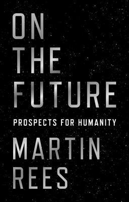 On the Future: Prospects for Humanity by Martin J. Rees