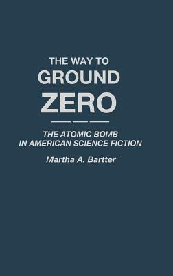 The Way to Ground Zero: The Atomic Bomb in American Science Fiction by Martha A. Bartter