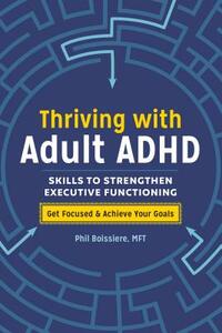 Thriving with Adult ADHD: Skills to Strengthen Executive Functioning by Phil Boissiere, MFT