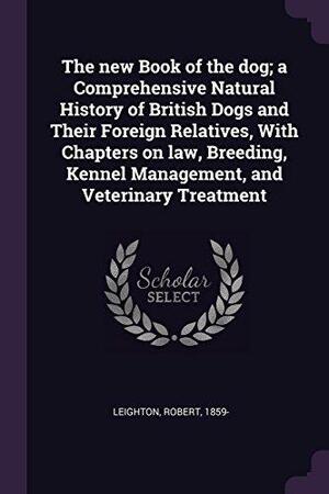 The New Book of the Dog; a Comprehensive Natural History of British Dogs and Their Foreign Relatives, With Chapters on Law, Breeding, Kennel Managemen by Robert Leighton