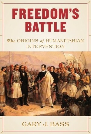 Freedom's Battle: The Origins of Humanitarian Intervention by Gary J. Bass