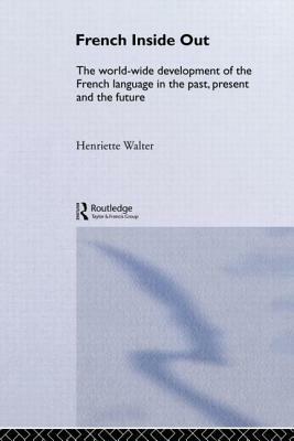 French Inside Out: The Worldwide Development of the French Language in the Past, the Present and the Future by Henriette Walter