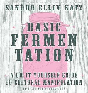 Basic Fermentation: A Do-It-Yourself Guide to Cultural Manipulation by Sandor Ellix Katz