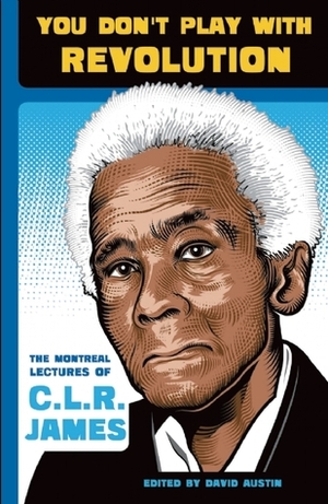 You Don't Play With Revolution: The Montreal Lectures of C.L.R. James by David Austin, C.L.R. James