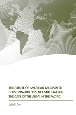 The Future of American Landpower: Does Forward Presence Still Matter? The Case of the Army in the Pacific by John R. Deni, Strategic Studies Institute