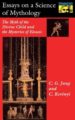 Essays on a Science of Mythology: The Myth of the Divine Child and the Mysteries of Eleusis by C.G. Jung, Carl Kerényi