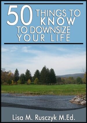 50 Things to Know to Downsize Your Life: How To Downsize, Organize, And Get Back to Basics by Lisa M. Rusczyk