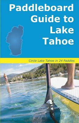 Paddleboard Guide to Lake Tahoe: The Ultimate Guide to Stand-Up Paddleboarding on Lake Tahoe by Laura Norman