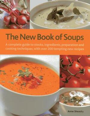 The New Book of Soups: A Complete Guide to Stocks, Ingredients, Preparation and Cooking Techniques, with Over 200 Tempting New Recipes by Anne Sheasby