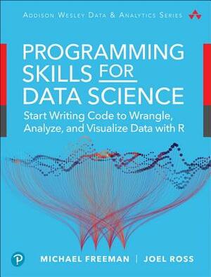Programming Skills for Data Science: Start Writing Code to Wrangle, Analyze, and Visualize Data with R by Joel Ross, Michael Freeman