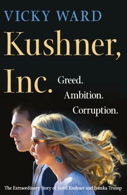 Kushner, Inc.: Greed. Ambition. Corruption. the Extraordinary Story of Jared Kushner and Ivanka Trump by Vicky Ward