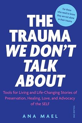 The Trauma We Don't Talk About: Tools for Living and Life-Changing Stories of Preservation, Healing, Love and Advocacy of the SELF, Volume 1 by Ana Mael